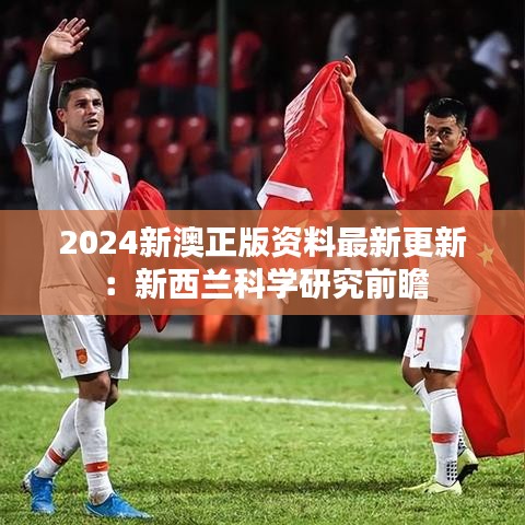 2024新澳正版资料最新更新：新西兰科学研究前瞻