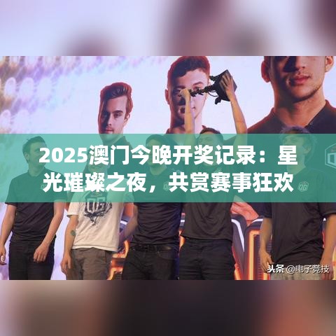 2025澳门今晚开奖记录：星光璀璨之夜，共赏赛事狂欢