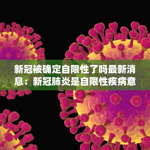 新冠被确定自限性了吗最新消息：新冠肺炎是自限性疾病意味着什么? 