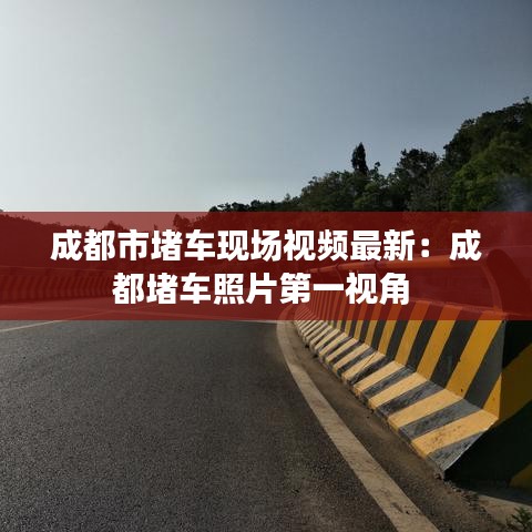 成都市堵车现场视频最新：成都堵车照片第一视角 