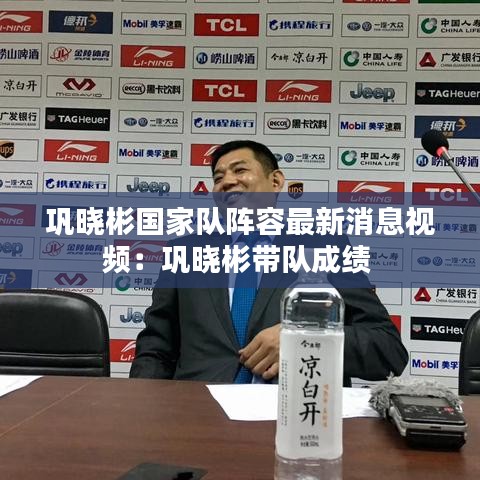 巩晓彬国家队阵容最新消息视频：巩晓彬带队成绩 