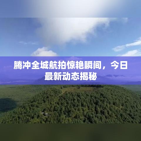 腾冲全城航拍惊艳瞬间，今日最新动态揭秘