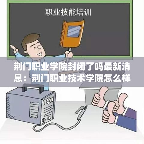 荆门职业学院封闭了吗最新消息：荆门职业技术学院怎么样好不好 