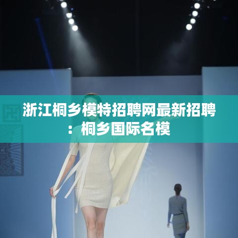 浙江桐乡模特招聘网最新招聘：桐乡国际名模 