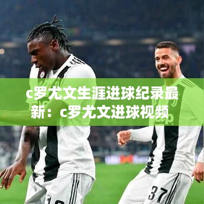 c罗尤文生涯进球纪录最新：c罗尤文进球视频 