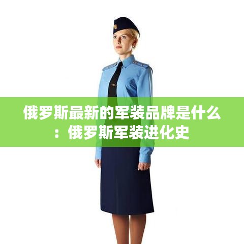 俄罗斯最新的军装品牌是什么：俄罗斯军装进化史 