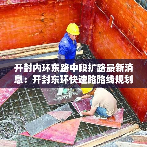 开封内环东路中段扩路最新消息：开封东环快速路路线规划 