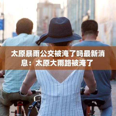 太原暴雨公交被淹了吗最新消息：太原大雨路被淹了 