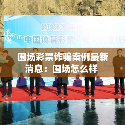 围场彩票诈骗案例最新消息：围场怎么样 