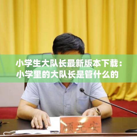 小学生大队长最新版本下载：小学里的大队长是管什么的 