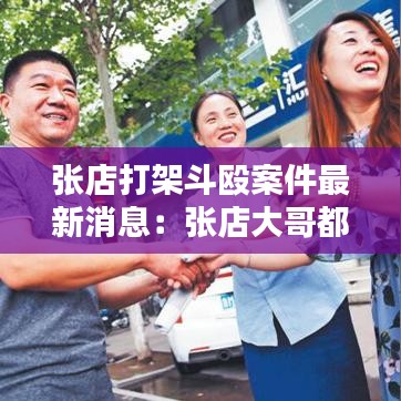 张店打架斗殴案件最新消息：张店大哥都有谁 