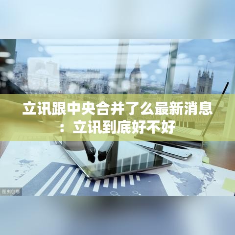 立讯跟中央合并了么最新消息：立讯到底好不好 