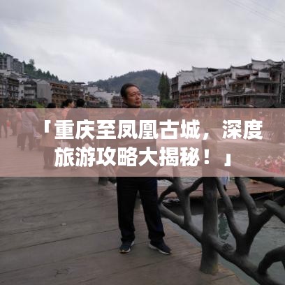 「重庆至凤凰古城，深度旅游攻略大揭秘！」