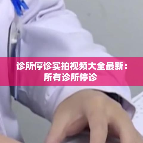 诊所停诊实拍视频大全最新：所有诊所停诊 