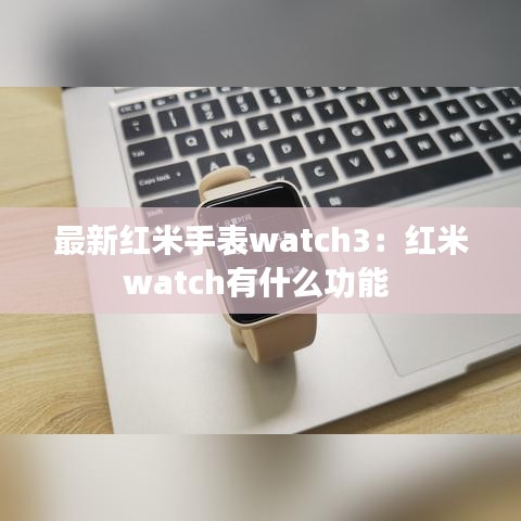 最新红米手表watch3：红米watch有什么功能 