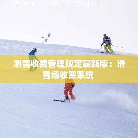 滑雪收费管理规定最新版：滑雪场收费系统 