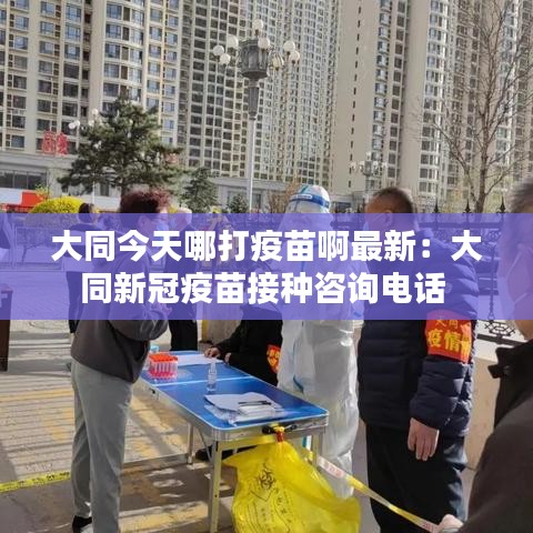 大同今天哪打疫苗啊最新：大同新冠疫苗接种咨询电话 
