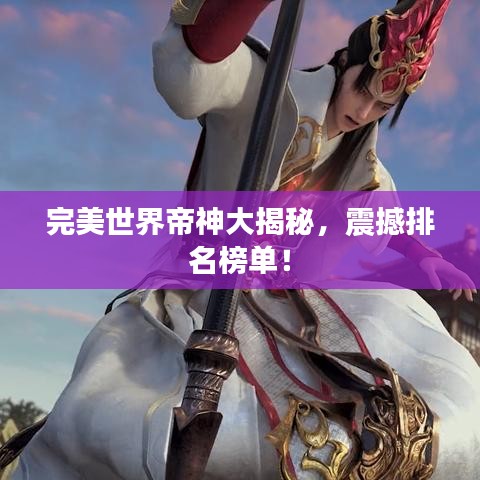 完美世界帝神大揭秘，震撼排名榜单！