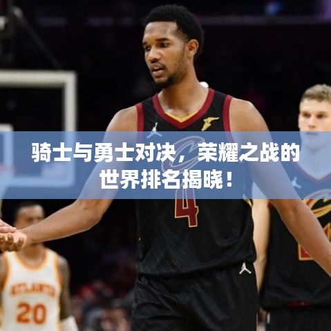 骑士与勇士对决，荣耀之战的世界排名揭晓！