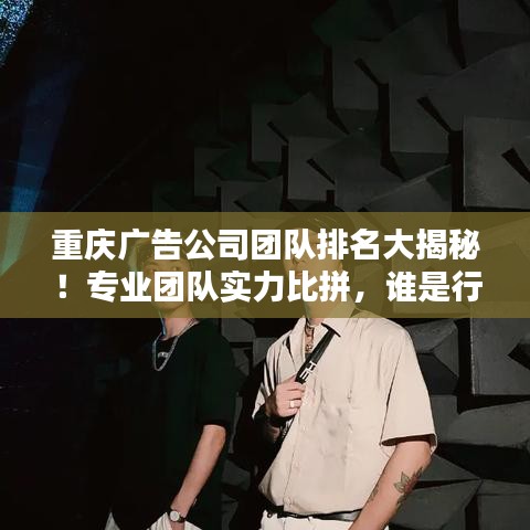 重庆广告公司团队排名大揭秘！专业团队实力比拼，谁是行业佼佼者？