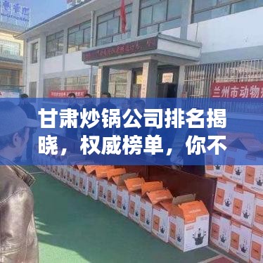 甘肃炒锅公司排名揭晓，权威榜单，你不可不知！