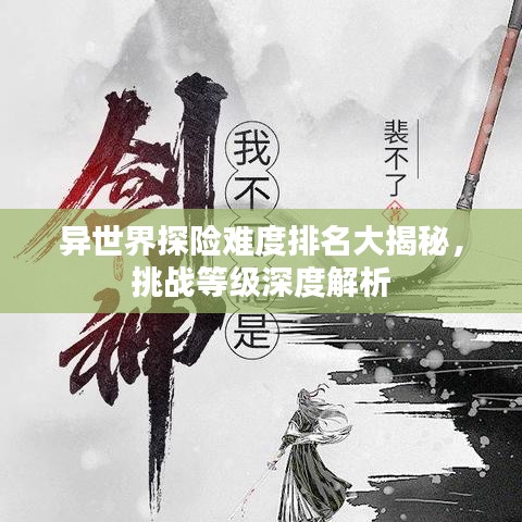 异世界探险难度排名大揭秘，挑战等级深度解析