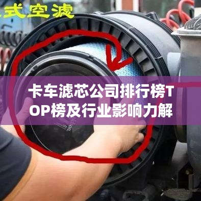 卡车滤芯公司排行榜TOP榜及行业影响力解析