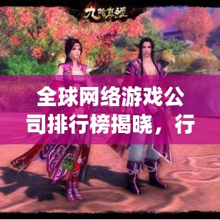 全球网络游戏公司排行榜揭晓，行业巨头与趋势扫描