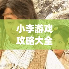 小李游戏攻略大全，最新秘籍一网打尽！