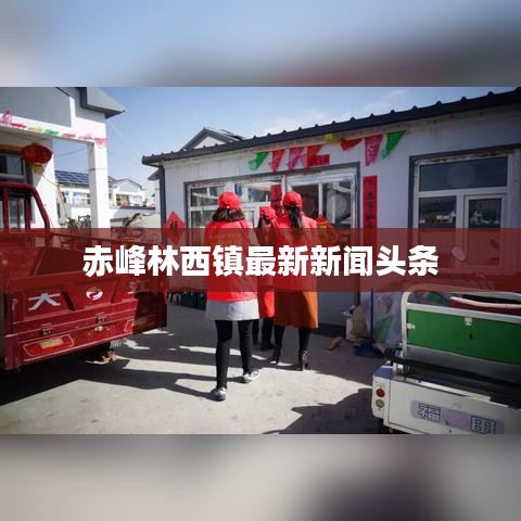 赤峰林西镇最新新闻头条