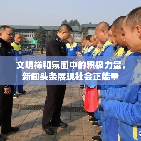 文明祥和氛围中的积极力量，新闻头条展现社会正能量
