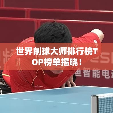 世界削球大师排行榜TOP榜单揭晓！