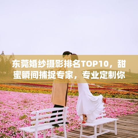 东莞婚纱摄影排名TOP10，甜蜜瞬间捕捉专家，专业定制你的浪漫之选！