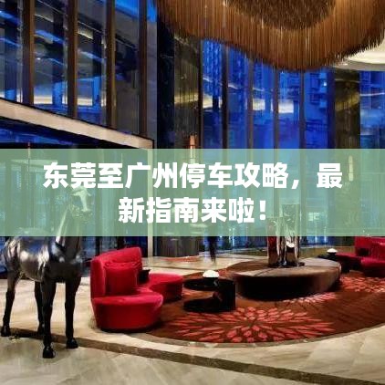 东莞至广州停车攻略，最新指南来啦！