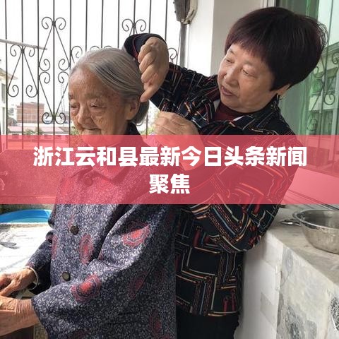 浙江云和县最新今日头条新闻聚焦