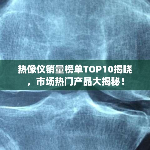热像仪销量榜单TOP10揭晓，市场热门产品大揭秘！