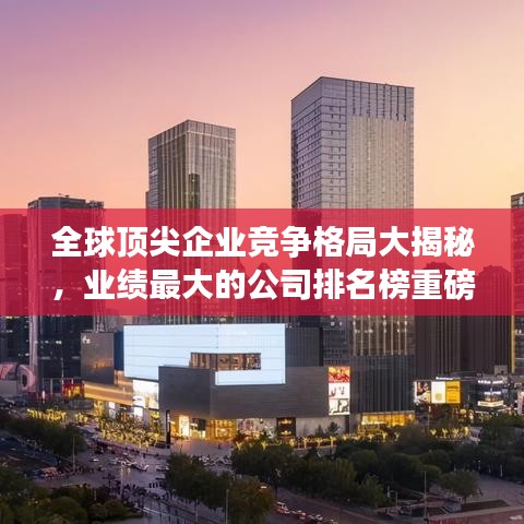 全球顶尖企业竞争格局大揭秘，业绩最大的公司排名榜重磅出炉！