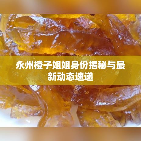 永州橙子姐姐身份揭秘与最新动态速递