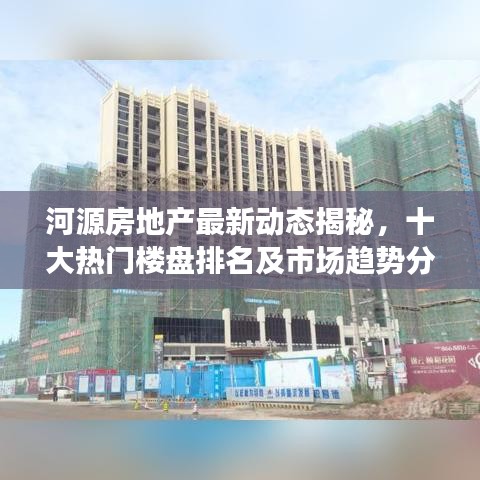 河源房地产最新动态揭秘，十大热门楼盘排名及市场趋势分析