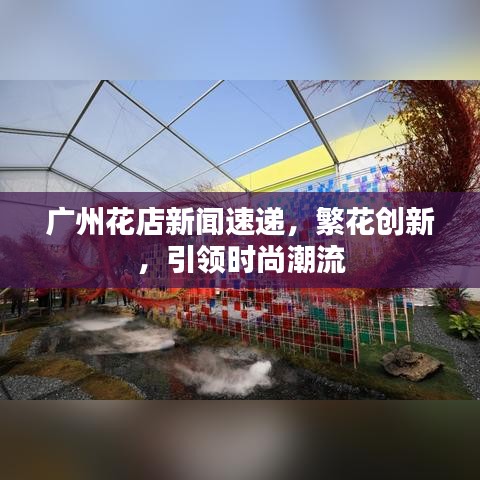 广州花店新闻速递，繁花创新，引领时尚潮流
