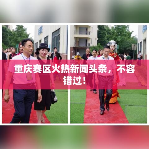 重庆赛区火热新闻头条，不容错过！