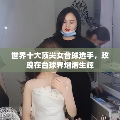 世界十大顶尖女台球选手，玫瑰在台球界熠熠生辉