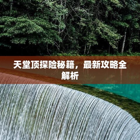 天堂顶探险秘籍，最新攻略全解析