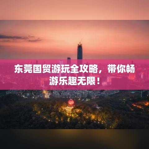 东莞国贸游玩全攻略，带你畅游乐趣无限！