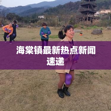 海棠镇最新热点新闻速递