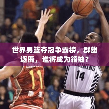 世界男篮夺冠争霸榜，群雄逐鹿，谁将成为领袖？