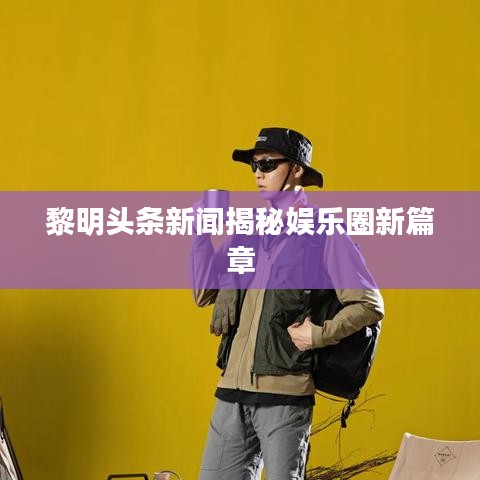 黎明头条新闻揭秘娱乐圈新篇章