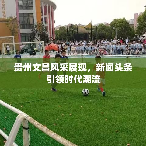 贵州文昌风采展现，新闻头条引领时代潮流