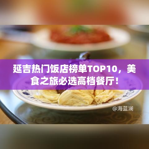 延吉热门饭店榜单TOP10，美食之旅必选高档餐厅！