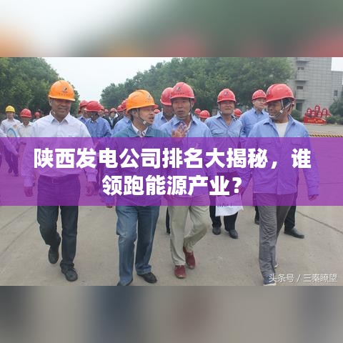 陕西发电公司排名大揭秘，谁领跑能源产业？